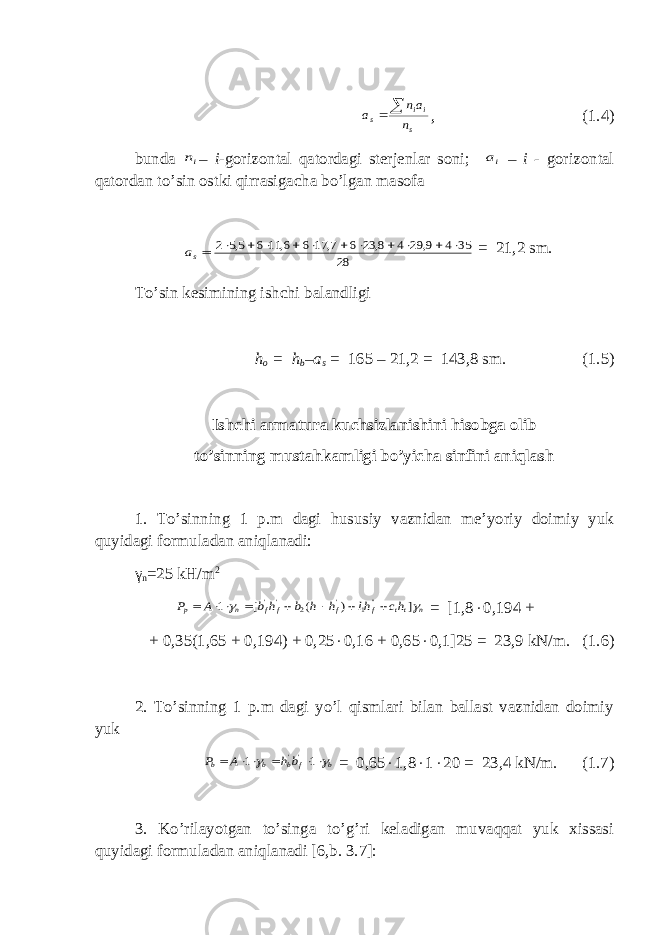 s ii s n an a  , (1.4) bunda in – i -gorizontal qatordagi sterjenlar soni; ia – i - gorizontal qatordan to’sin ostki qirrasigacha bo’lgan masofa sa 28 35 4 9, 29 4 8, 23 6 7, 17 6 6, 11 6 5,5 2 ×  ×  ×  ×  ×  × = 21,2 sm. Тo’sin kesimining ishchi balandligi h o = h b –a s = 165 – 21,2 = 143,8 sm. (1.5) Ishchi armatura kuchsizlanishini hisobga olib to’sinning mustahkamligi bo’yicha sinfini aniqlash 1. Тo’sinning 1 p.m dagi hususiy vaznidan me’yoriy doimiy yuk quyidagi formuladan aniqlanadi: γ n =25 kH/m 2 n tt f f f f n p hc hl h h b h b A P   ] ) ( [ 1 &#39;&#39;1 &#39; 2 &#39; &#39;      ××  = [1,8 × 0,194 + + 0,35(1,65 + 0,194) + 0,25 × 0,16 + 0,65 × 0,1]25 = 23,9 kN/m. (1.6) 2. Тo’sinning 1 p.m dagi yo’l qismlari bilan ballast vaznidan doimiy yuk b f b b b bh A P   ××  ××  1 1 &#39;&#39; = 0,65 × 1,8 × 1 × 20 = 23,4 kN/m. (1.7) 3. Ko’rilayotgan to’singa to’g’ri keladigan muvaqqat yuk xissasi quyidagi formuladan aniqlanadi [6,b. 3.7]: 