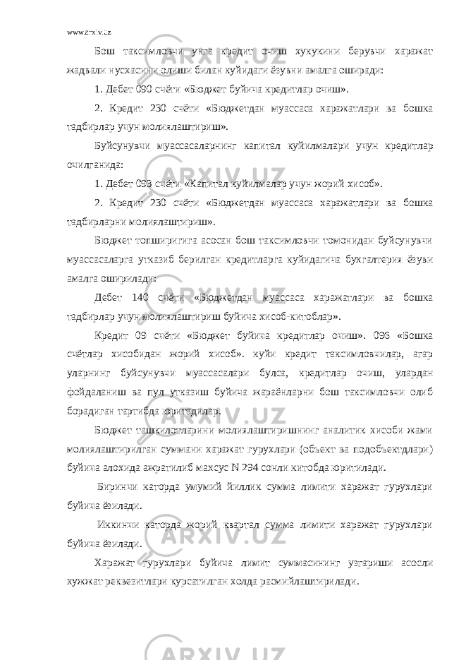 www.arxiv.uz Б ош таксимловчи унга кредит очиш хукукини берувчи харажат жадвали нусхасини олиши билан куйидаги ёзувни амалга оширади: 1. Дебет 090 счёти «Бюджет буйича кредитлар очиш». 2. Кредит 230 счёти «Бюджетдан муассаса харажатлари ва бошка тадбирлар учун молиялаштириш». Буйсунувчи муассасаларнинг капитал куйилмалари учун кре дитлар очилганида: 1. Дебет 093 счёти «Капитал куйилмалар учун жорий хисоб». 2. Кредит 230 счёти «Бюджетдан муассаса харажатлари ва бошка тадбирларни молиялаштириш». Бюджет топширигига асосан бош таксимловчи томонидан буйсунувчи муассасаларга утказиб берилган кредитларга куйидагича бухгалтерия ёзуви амалга оширилади: Дебет 140 счёти «Бюджетдан муассаса харажатлари ва бошка тадбирлар учун молиялаштириш буйича хисоб-китоблар». Кредит 09 счёти «Бюджет буйича кредитлар очиш». 096 «Бошка счётлар хисобидан жорий хисоб». куйи кредит таксимловчилар, агар уларнинг буйсунувчи муассасалари булса, кредитлар очиш, улардан фойдаланиш ва пул утказиш буйича жараёнларни бош таксимловчи олиб борадиган тартибда юритадилар. Бюджет ташкилотларини молиялаштиришнинг аналитик хисоби жами молиялаштирилган суммани харажат гурухлари (объект ва подобъектдлари) буйича алохида ажратилиб махсус N 294 сонли китобда юритилади.   Биринчи каторда умумий йиллик сумма лимити харажат гурухлари буйича ёзилади.   Иккинчи каторда жорий квартал сумма лимити харажат гурухлари буйича ёзилади. Харажат гурухлари буйича лимит суммасининг узгариши асосли хужжат реквезитлари курсатилган холда расмийлаштирилади. 