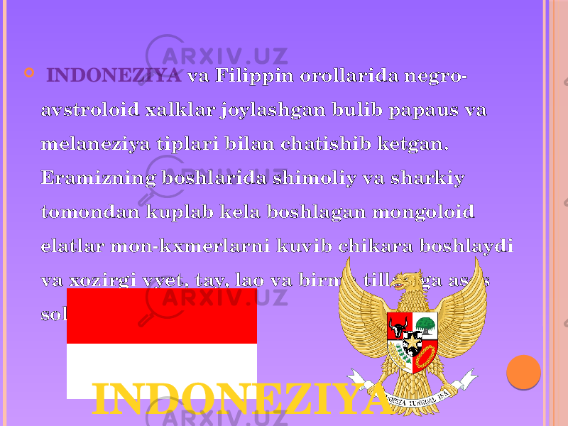    INDONEZIYA va Filippin orollarida negro- avstroloid xalklar joylashgan bulib papaus va melaneziya tiplari bilan chatishib ketgan. Eramizning boshlarida shimoliy va sharkiy tomondan kuplab kela boshlagan mongoloid elatlar mon-kxmerlarni kuvib chikara boshlaydi va xozirgi vyet, tay, lao va birma tillariga asos soladi. INDONEZIYA 