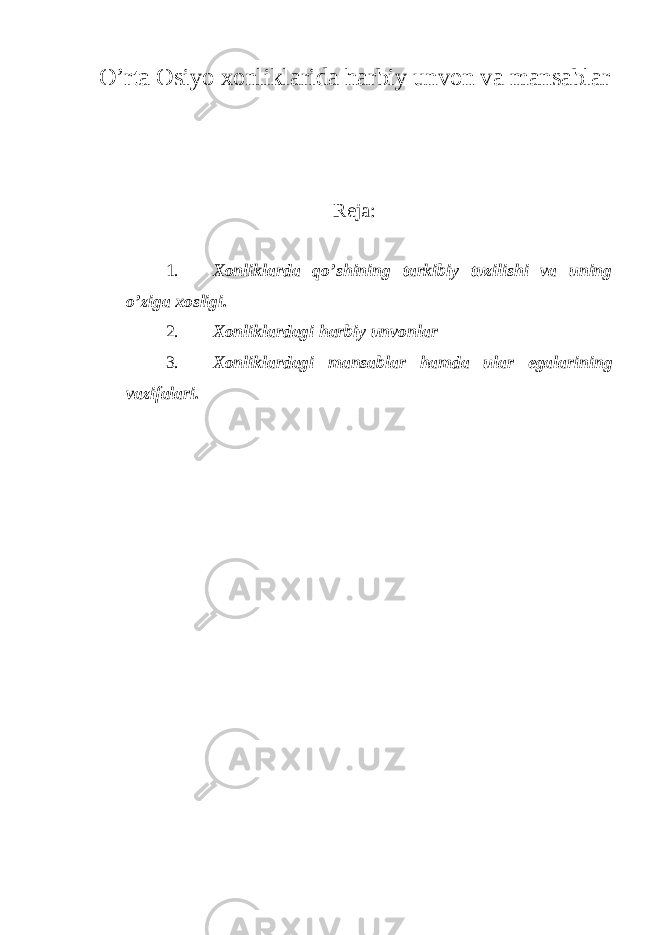 O’rta Osiyo xonliklarida harbiy unvon va mansablar Reja: 1. Xonliklarda qo’shining tarkibiy tuzilishi va uning o’ziga xosligi. 2. Xonliklardagi harbiy unvonlar 3. Xonliklardagi mansablar hamda ular egalarining vazifalari. 