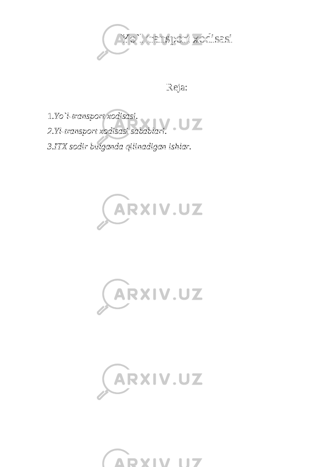 Y o`l trаnspоrt хоdisаsi Rеjа: 1. Yo`l-trаnspоrt хоdisаsi. 2.Yl-trаnspоrt хоdisаsi sаbаblаri. 3.ITХ sоdir bulgаndа qilinаdigаn ishlаr. 