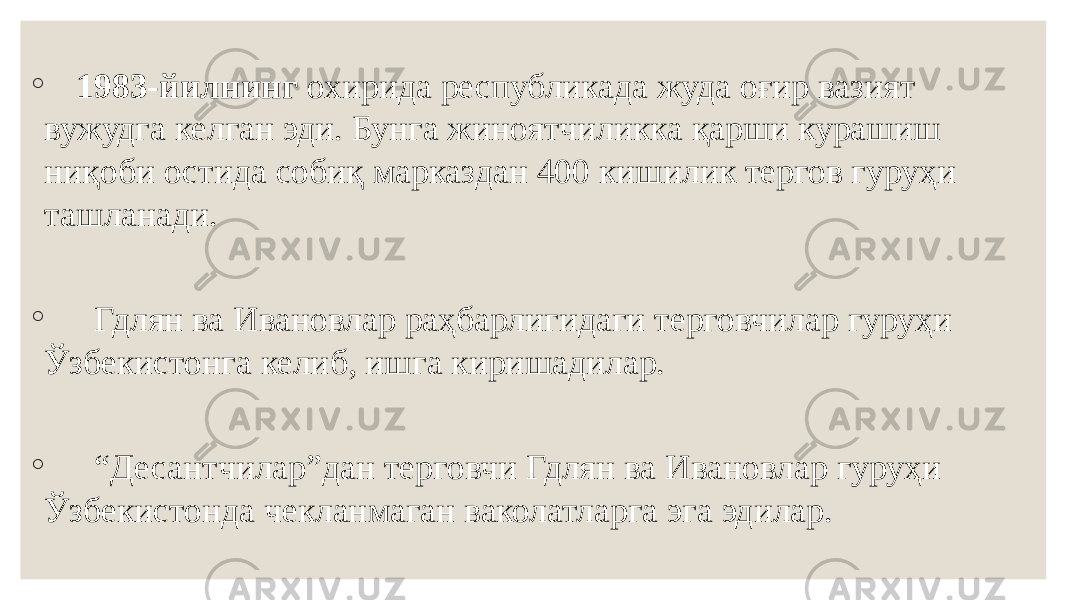 ◦ 1983-йилнинг охирида республикада жуда оғир вазият вужудга келган эди. Бунга жиноятчиликка қарши курашиш ниқоби остида собиқ марказдан 400 кишилик тергов гуруҳи ташланади. ◦ Гдлян ва Ивановлар раҳбарлигидаги терговчилар гуруҳи Ўзбекистонга келиб, ишга киришадилар. ◦ “ Десантчилар”дан терговчи Гдлян ва Ивановлар гуруҳи Ўзбекистонда чекланмаган ваколатларга эга эдилар. 