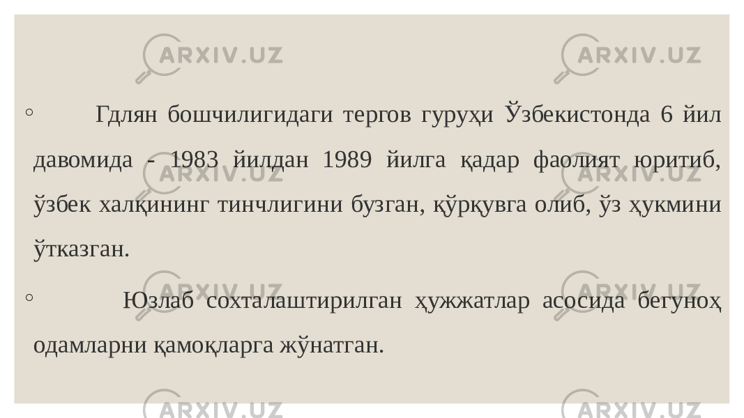 ◦ Гдлян бошчилигидаги тергов гуруҳи Ўзбекистонда 6 йил давомида - 1983 йилдан 1989 йилга қадар фаолият юритиб, ўзбек халқининг тинчлигини бузган, қўрқувга олиб, ўз ҳукмини ўтказган. ◦ Юзлаб сохталаштирилган ҳужжатлар асосида бегуноҳ одамларни қамоқларга жўнатган. 