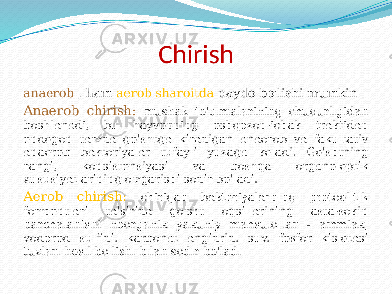 Chirish anaerob , ham aerob sharoitda paydo bo&#39;lishi mumkin . Anaerob chirish: mushak to&#39;qimalarining chuqurligidan boshlanadi, bu hayvonning oshqozon-ichak traktidan endogen tarzda go&#39;shtga kiradigan anaerob va fakultativ anaerob bakteriyalar tufayli yuzaga keladi. Go&#39;shtning rangi, konsistensiyasi va boshqa organoleptik xususiyatlarining o&#39;zgarishi sodir bo&#39;ladi. Aerob chirish: chirigan bakteriyalarning proteolitik fermentlari ta&#39;sirida go&#39;sht oqsillarining asta-sekin parchalanishi noorganik yakuniy mahsulotlar - ammiak, vodorod sulfidi, karbonat angidrid, suv, fosfor kislotasi tuzlari hosil bo&#39;lishi bilan sodir bo&#39;ladi. 