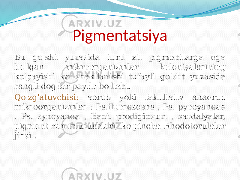 Pigmentatsiya Bu go&#39;sht yuzasida turli xil pigmentlarga ega bo&#39;lgan mikroorganizmlar koloniyalarining ko&#39;payishi va shakllanishi tufayli go&#39;sht yuzasida rangli dog&#39;lar paydo bo&#39;lishi. Qo&#39;zg&#39;atuvchisi: aerob yoki fakultativ anaerob mikroorganizmlar : Ps.fluorescens , Ps. pyocyaneae , Ps. syncyanea , Bact. prodigiosum , sardalyalar, pigment xamirturushlari, ko&#39;pincha Rhodotorulalar jinsi . 