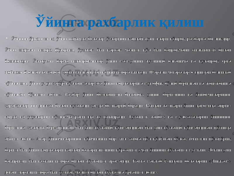 Ўйинга рахбарлик қилиш  Ўйинни ўрганиш ва ўйин пайтида болалар ўзларини қандай тутишлари кўпроқ раҳбарга боғлиқдир. Ўйин шартли ишора (буюриш, ўуштак ёки қарсак чалиш, қўл ёки байроқчани силкитиш) билан бошланади. Ўқитувчи барча иштирокчилар ўйин мазмунини тушиниб олганича ва қулайроқ ерга жойлашиб олганча қаноат ҳосил қилганидан кейин ишора қилади. Шартли чегаралар олдиндан белгилаб қўйилиши, ўйин учун зарур қўлланмалар эса ўйин қоидаларига мувофиқ бўлиб берилган ва жой-жойига қўйилган бўлиши лозим. Раҳбар ўйин бошланиши биланоқ, унинг боришини ва ўйновчиларнинг ҳаракатларини диққат билан кузатади ҳамда бошқариб боради. Бундан ташқари ўйин давомида айрим қоида ва усулларни қўшимча равишда тушунтиради. Тузатиш, танбеҳ ва мулоҳазаларни ўйиннинг боришига халақит бермайдиган ёки уни тўхтатиб қўймайдиган ёки уни тўхтатиб қўймайдиган йўсинда айтиш лозим. Агар ўйинчиларнинг кўпчилиги бир хил хатога йўл қўяётган бўлса, тегишли йўл-йўриқ бериш ёки ўйин қоидалари қандай бажарилишини кўрсатиш учун ўйинни тўхтатиш мумкин. Лекин уни бақириши ёки кескин ишора билан тўхтатиш ярамайди. Катта мактаб ёшидаги болаларни «Диққат!» деган шартли ишора ёки хуштак чалиш билан тўхташга ўргатиш лозим. 