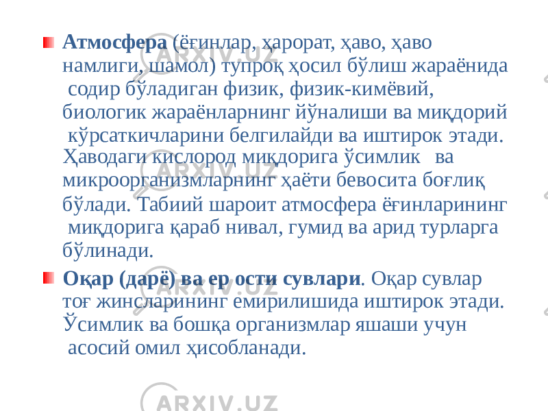 Атмосфера (ёғинлар, ҳарорат, ҳаво, ҳаво намлиги, шамол) тупроқ ҳосил бўлиш жараёнида содир бўладиган физик, физик-кимёвий, биологик жараёнларнинг йўналиши ва миқдорий кўрсаткичларини белгилайди ва иштирок этади. Ҳаводаги кислород миқдорига ўсимлик ва микроорганизмларнинг ҳаёти бевосита боғлиқ бўлади. Табиий шароит атмосфера ёғинларининг миқдорига қараб нивал, гумид ва арид турларга бўлинади. Оқар (дарё) ва ер ости сувлари . Оқар сувлар тоғ жинсларининг емирилишида иштирок этади. Ўсимлик ва бошқа организмлар яшаши учун асосий омил ҳисобланади. 