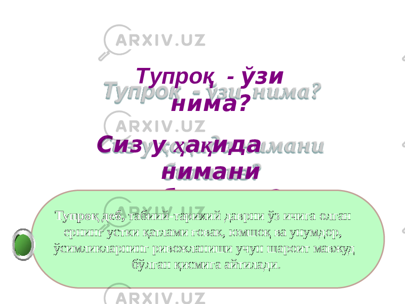 Т уп р оқ - ў з и нима? Сиз у ҳ а қ ида нимани биласиз? Тупроқ деб, табиий-тарихий даврни ўз ичига олган ернинг устки қатлами ғовак, юмшоқ ва унумдор, ўсимликларнинг ривожланиши учун шароит мавжуд бўлган қисмига айтилади. 