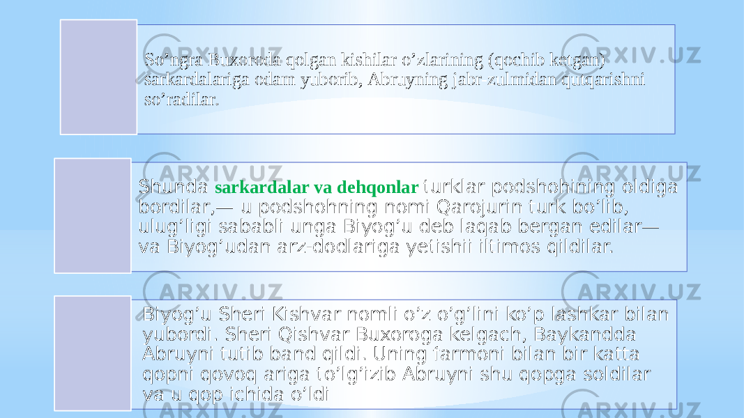 Soʼngra Buxoroda qolgan kishilar oʼzlarining (qochib ketgan) sarkardalariga odam yuborib, Аbruyning jabr-zulmidan qutqarishni soʼradilar. Shunda sarkardalar va dehqonlar turklar podshohining oldiga bordilar,— u podshohning nomi Qarojurin turk boʼlib, ulugʼligi sababli unga Biyogʼu deb laqab bergan edilar— va Biyogʼudan arz-dodlariga yetishii iltimos qildilar. Biyogʼu Sheri Kishvar nomli oʼz oʼgʼlini koʼp lashkar bilan yubordi. Sheri Qishvar Buxoroga kelgach, Baykandda Аbruyni tutib band qildi. Uning farmoni bilan bir katta qopni qovoq ariga toʼlgʼizib Аbruyni shu qopga soldilar va u qop ichida oʼldi 
