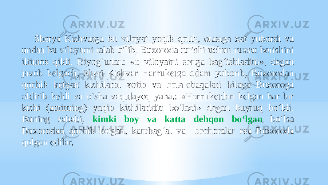 Sherya Kishvarga bu viloyat yoqib qolib, otasiga xat yubordi va undaa bu viloyatni talab qilib, Buxoroda turishi uchun ruxsat berishini iltimos qildi. Biyog‘udan: «u viloyatni senga bag‘ishladim», degan javob kelgach, Sheri Kishvar Hamuketga odam yuborib, Buxorodan qochib ketgan kishilarni xotin va bola-chaqalari bilaya Buxoroga oldirib keldi va o‘sha vaqtdayoq yana.: «Hamuketdan kelgan har bir kishi (amirning) yaqin kishilaridin bo‘ladi» degan buyruq bo‘ldi. Buning sababi, kimki boy va katta dehqon bo‘lgan bo‘lsa Buxorodan qochib ketgan, kambag‘al va bechoralar esa Buxoroda qolgan edilar. 