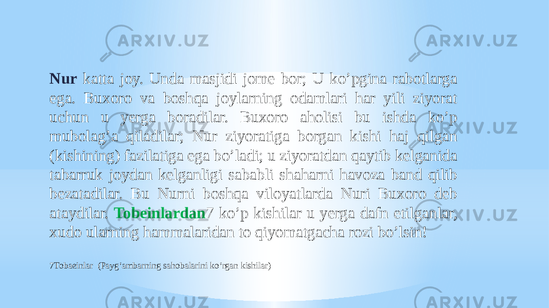 Nur katta joy. Unda masjidi jome bor; U koʼpgina rabotlarga ega. Buxoro va boshqa joylarning odamlari har yili ziyorat uchun u yerga boradilar. Buxoro aholisi bu ishda koʼp mubolagʼa qiladilar; Nur ziyoratiga borgan kishi haj qilgan (kishining) fazilatiga ega boʼladi; u ziyoratdan qaytib kelganida tabarruk joydan kelganligi sababli shaharni havoza band qilib bezatadilar. Bu Nurni boshqa viloyatlarda Nuri Buxoro deb ataydilar. Tobeinlardan 7 koʼp kishilar u yerga dafn etilganlar, xudo ularning hammalaridan to qiyomatgacha rozi boʼlsin! 7Tobaeinlar (Payg‘ambarning sahobalarini ko‘rgan kishilar) 