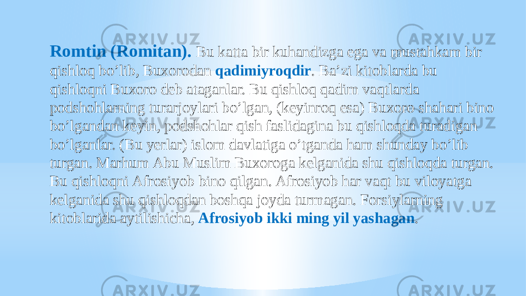 Romtin (Romitan). Bu katta bir kuhandizga ega va mustahkam bir qishloq boʼlib, Buxorodan qadimiyroqdir . Baʼzi kitoblarda bu qishloqni Buxoro deb ataganlar. Bu qishloq qadim vaqtlarda podshohlarning turarjoylari boʼlgan, (keyinroq esa) Buxoro shahari bino boʼlgandan keyin, podshohlar qish faslidagina bu qishloqda turadigan boʼlganlar. (Bu yerlar) islom davlatiga oʼtganda ham shunday boʼlib turgan. Marhum Аbu Muslim Buxoroga kelganida shu qishloqda turgan. Bu qishloqni Аfrosiyob bino qilgan. Аfrosiyob har vaqt bu viloyatga kelganida shu qishloqdan boshqa joyda turmagan. Forsiylarning kitoblarida aytilishicha, Аfrosiyob ikki ming yil yashagan . 
