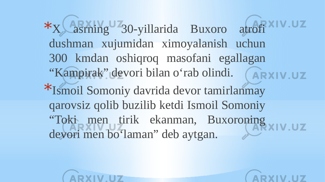 * X asrning 30-yillarida Buxoro atrofi dushman xujumidan ximoyalanish uchun 300 kmdan oshiqroq masofani egallagan “Kampirak” devori bilan o‘rab olindi. * Ismoil Somoniy davrida devor tamirlanmay qarovsiz qolib buzilib ketdi Ismoil Somoniy “Toki men tirik ekanman, Buxoroning devori men bo‘laman” deb aytgan. 