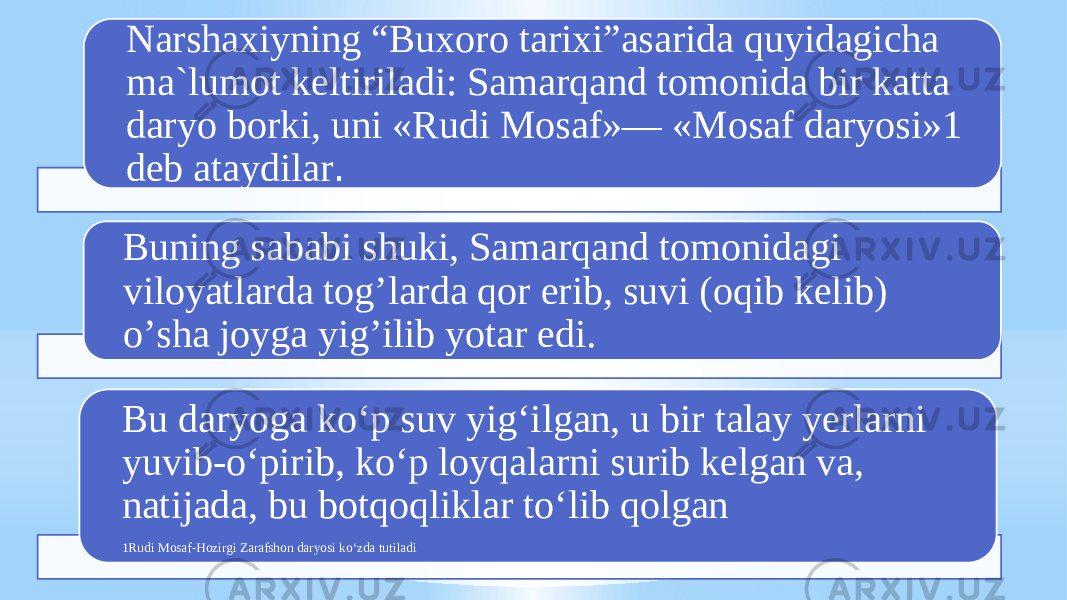 Narshaxiyning “Buxoro tarixi”asarida quyidagicha ma`lumot keltiriladi: Samarqand tomonida bir katta daryo borki, uni «Rudi Mosaf»— «Mosaf daryosi»1 deb ataydilar . Buning sababi shuki, Samarqand tomonidagi viloyatlarda togʼlarda qor erib, suvi (oqib kelib) oʼsha joyga yigʼilib yotar edi. Bu daryoga ko‘p suv yig‘ilgan, u bir talay yerlarni yuvib-o‘pirib, ko‘p loyqalarni surib kelgan va, natijada, bu botqoqliklar to‘lib qolgan 1Rudi Mosaf-Hozirgi Zarafshon daryosi ko‘zda tutiladi 