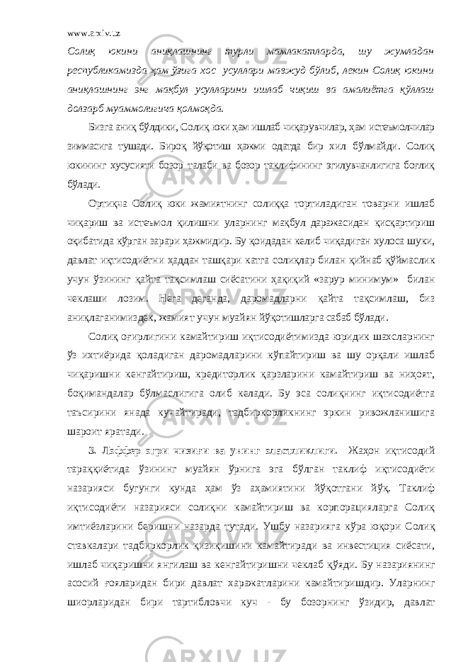 www.arxiv.uz Солиқ юкини аниқлашнинг турли мамлакатларда, шу жумладан республикамизда ҳам ў зига х ос усуллари мавжуд б ў либ, лекин Солиқ юкини аниқлашнинг энг мақбул усулларини ишлаб чиқиш ва амалиётга қ ў ллаш долзарб муаммолигича қолмоқда. Бизга аниқ бўлдики, Солиқ юки ҳам ишлаб чиқарувчилар, ҳам истеъмолчилар зиммасига тушади. Бироқ йўқотиш ҳажми одатда бир х ил бўлмайди . Солиқ юкининг хусусияти бозор талаби ва бозор таклифининг эгилувчанлигига боғлиқ бўлади. Ортиқча Солиқ юки жамиятнинг солиққа тортила диган товарни ишлаб чиқариш ва истеъмол қилишни уларнинг мақбул даражасидан қисқартириш оқибатида кўрган зарари ҳаж мидир. Бу қоидадан келиб чиқадиган хулоса шуки, давлат иқтисодиёт ни ҳаддан ташқари катга солиқлар билан қийнаб қўйма слик учун ўзининг қайта тақсимлаш сиёсатини ҳақиқий «зарур минимум» билан чеклаши лозим. Нега деганда, даромадларни қайта тақсимлаш, биз аниқлаганимиздек, жамият учун муайян йўқотишларга сабаб бўлади. Солиқ оғирлигини камайтириш иқтисодиётимизда юридик шахсларнинг ўз ихтиёрида қоладиган даромадларини кўпайтириш ва шу орқали ишлаб чиқаришни кенгайтириш, кредиторлик қарзларини камайтириш ва ниҳоят, боқимандалар бўлмаслигига олиб келади. Бу эса солиқнинг иқтисодиётга таъсирини янада кучайтиради, тадбиркорликнинг эркин ривожланишига шароит яратади. 3. Лэффер эгри чизи ғ и ва унинг эластликлиги. Жаҳон иқтисодий тараққиётида ў зининг муайян ў рнига эга б ў лган таклиф иқтисодиёти назарияси бугунги кунда ҳам ў з аҳамиятини й ў қотгани й ў қ. Таклиф иқтисодиёти назарияси солиқни камайтириш ва корпорацияларга Солиқ имтиёзларини беришни назарда тутади. Ушбу назарияга к ў ра юқори Солиқ ставкалари тадбиркорлик қизиқишини камайтиради ва инвестиция сиёсати, ишлаб чиқаришни янгилаш ва кенгайтиришни чеклаб қ ў яди. Бу назариянинг асосий ғояларидан бири давлат х аражатларини камайтиришдир. Уларнинг шиорларидан бири тартибловчи куч - бу бозорнинг ў зидир, давлат 