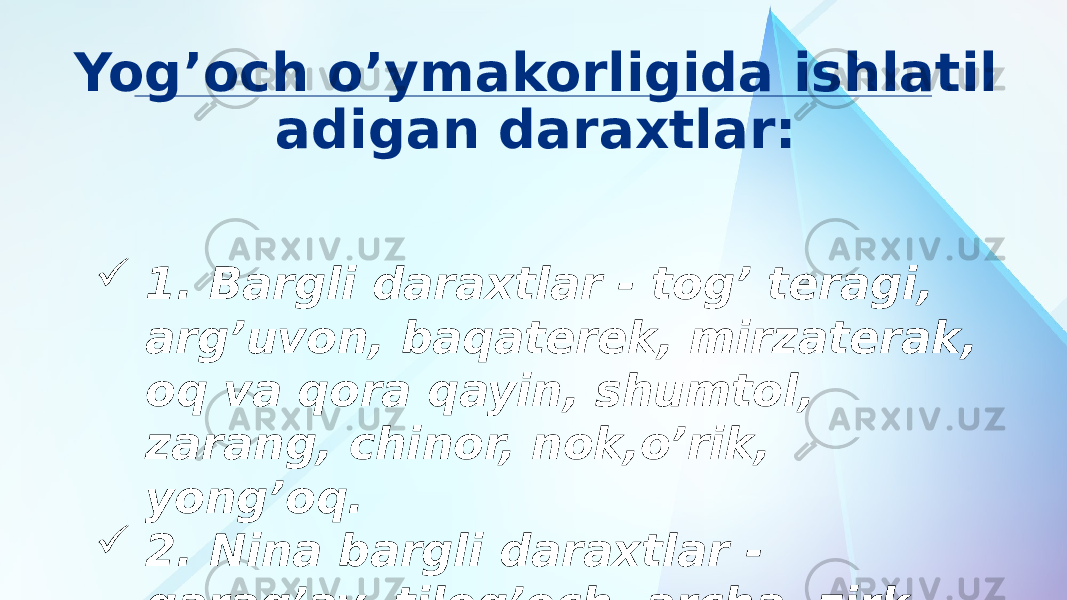 Yog’оch o’ymakorligida ishlаtil аdigаn daraxtlar:  1. Bargli dаrахtlаr - tоg’ teragi, arg’uvon, baqaterek, mirzaterak, oq vа qora qayin, shumtol, zarаng, chinor, nok,o’rik, yong’oq.  2. Nina bargli dаrахtlаr - qarag’ay, tilog’och, archa, zirk. 