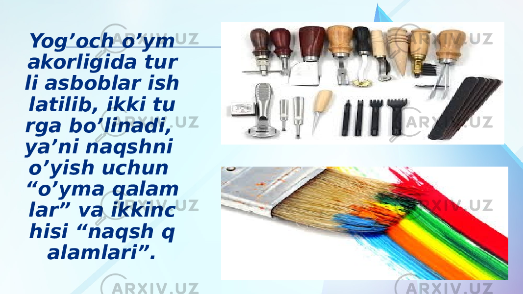 Yog’оch o’ym akorligida tur li asboblar ish latilib, ikki tu rga bo’linadi, ya’ni naqshni o’yish uchun “o’yma qalam lar” va ikkinc hisi “naqsh q alamlari”. 