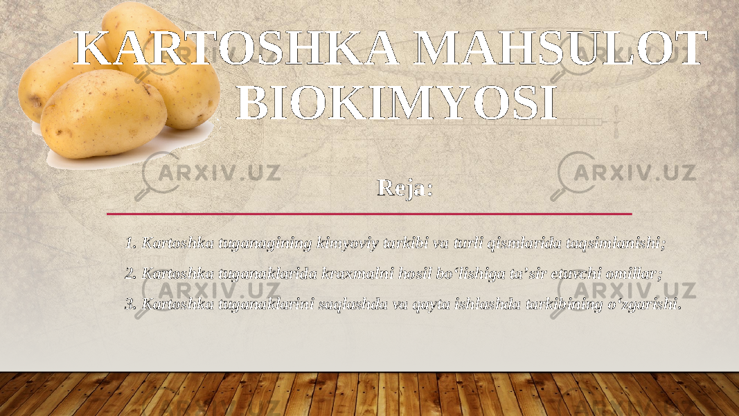 KARTOSHKA MAHSULOT BIOKIMYOSI Reja: 1. Kartoshka tuganagining kimyoviy tarkibi va turli qismlarida taqsimlanishi ; 2. Kartoshka tuganaklarida kraxmalni hosil bo‘lishiga ta’sir etuvchi omillar ; 3. Kartoshka tuganaklarini saqlashda va qayta ishlashda tarkibining o‘zgarishi . 