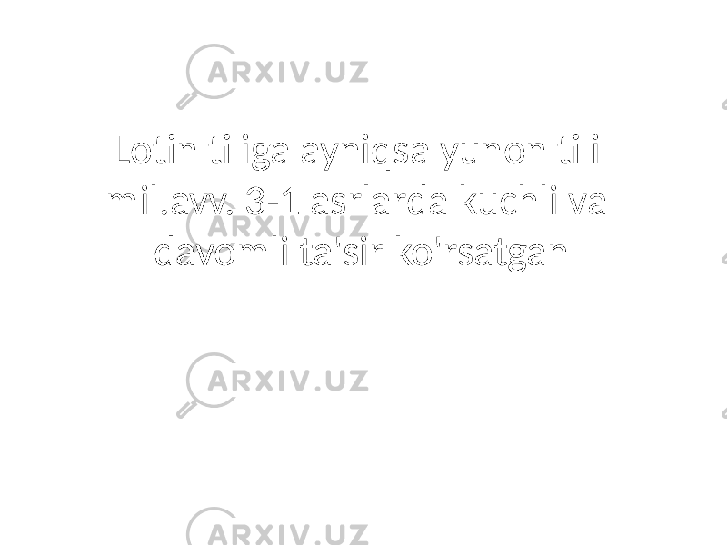 Lotin tiliga ayniqsa yunon tili mil.avv. 3-1 asrlarda kuchli va davomli ta&#39;sir ko&#39;rsatgan 