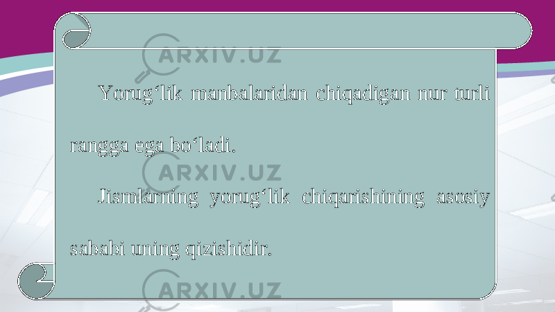 Yorug‘lik manbalaridan chiqadigan nur turli rangga ega bo‘ladi. Jismlarning yorug‘lik chiqarishining asosiy sababi uning qizishidir. 