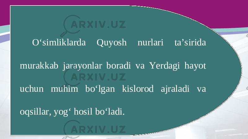 O‘simliklarda Quyosh nurlari ta’sirida murakkab jarayonlar boradi va Yerdagi hayot uchun muhim bo‘lgan kislorod ajraladi va oqsillar, yog‘ hosil bo‘ladi. 