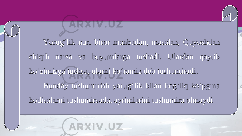 Yorug‘lik nuri biror manbadan, masalan, Quyoshdan chiqib narsa va buyumlarga tushadi. Ulardan qaytib ko‘zimizga tushsa, ularni ko‘ramiz deb tushuntiradi. Bunday tushuntirish yorug‘lik bilan bog‘liq ko‘pgina hodisalarni tushuntirsada, ayrimlarini tushuntira olmaydi. 