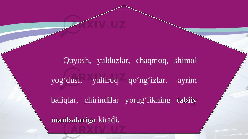 Quyosh, yulduzlar, chaqmoq, shimol yog‘dusi, yaltiroq qo‘ng‘izlar, ayrim baliqlar, chirindilar yorug‘likning tabiiy manbalariga kiradi. 