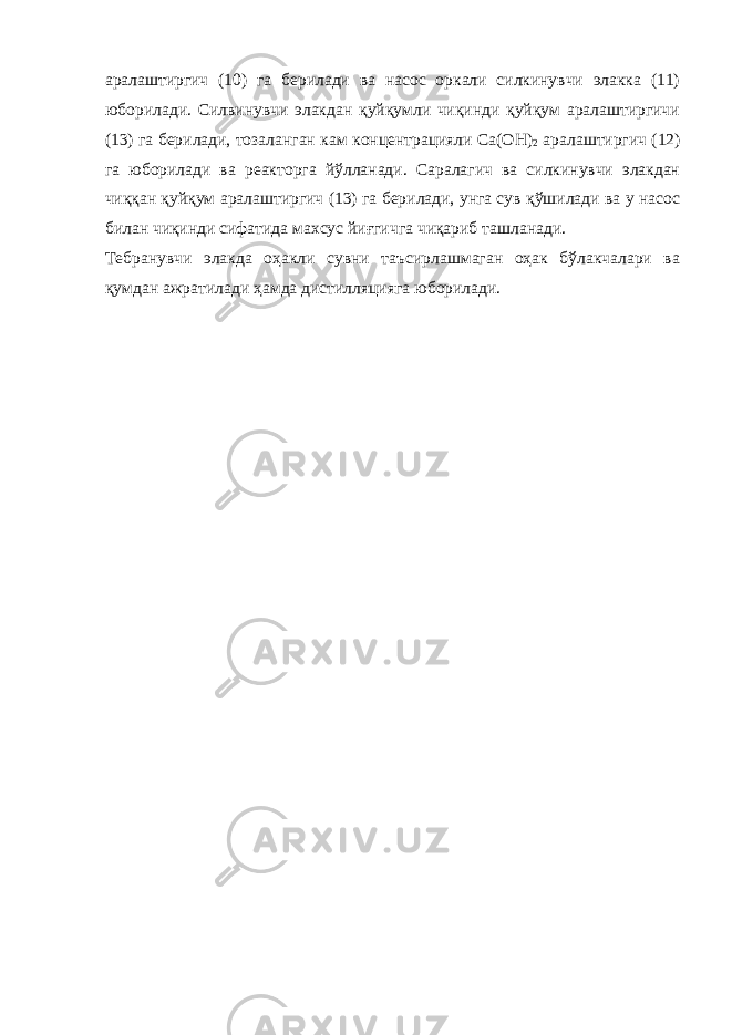 аралаштиргич (10) га берилади ва насос оркали силкинувчи элакка (11) юборилади. Силвинувчи элакдан қуйқумли чиқинди қуйқум аралаштиргичи (13) га берилади, тозаланган кам концентрацияли Са(ОН) 2 аралаштиргич (12) га юборилади ва реакторга йўлланади. Саралагич ва силкинувчи элакдан чиққан қуйқум аралаштиргич (13) га берилади, унга сув қўшилади ва у насос билан чиқинди сифатида махсус йиғгичга чиқариб ташланади. Тебранувчи элакда оҳакли сувни таъсирлашмаган оҳак бўлакчалари ва қумдан ажратилади ҳамда дистилляцияга юборилади. 