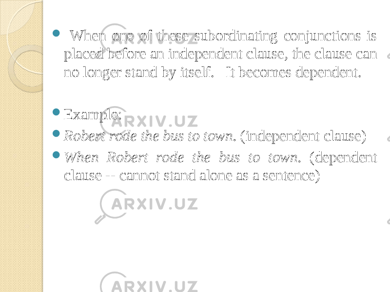  When one of these subordinating conjunctions is placed before an independent clause, the clause can no longer stand by itself. It becomes dependent.  Example:  Robert rode the bus to town. (independent clause)  When Robert rode the bus to town. (dependent clause -- cannot stand alone as a sentence) 