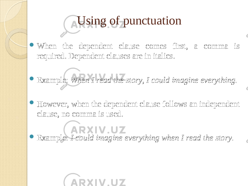 Using of punctuation  When the dependent clause comes first, a comma is required. Dependent clauses are in italics.  Example: When I read the story, I could imagine everything.  However, when the dependent clause follows an independent clause, no comma is used.  Example: I could imagine everything when I read the story. 