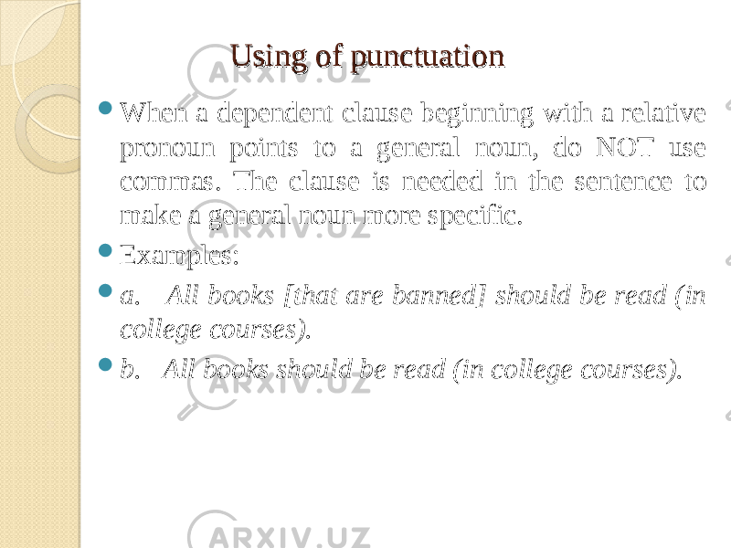 Using of punctuationUsing of punctuation  When a dependent clause beginning with a relative pronoun points to a general noun, do NOT use commas. The clause is needed in the sentence to make a general noun more specific.  Examples:  a. All books [that are banned] should be read (in college courses).  b. All books should be read (in college courses). 