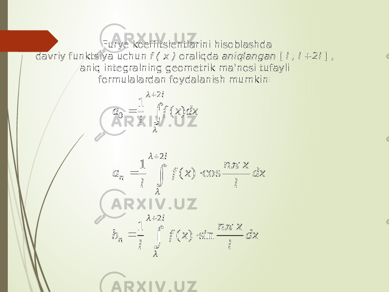  Furye koeffitsientlarini hisoblashda davriy funktsiya uchun f ( x ) oraliqda aniqlangan [ l ; l +2l ] , aniq integralning geometrik ma&#39;nosi tufayli formulalardan foydalanish mumkin:   l dxxf la 2 0 )(1l l     l n dx l x n x f l a 2 cos ) ( 1 l l      l n dx l x n x f l b 2 sin ) ( 1 l l  
