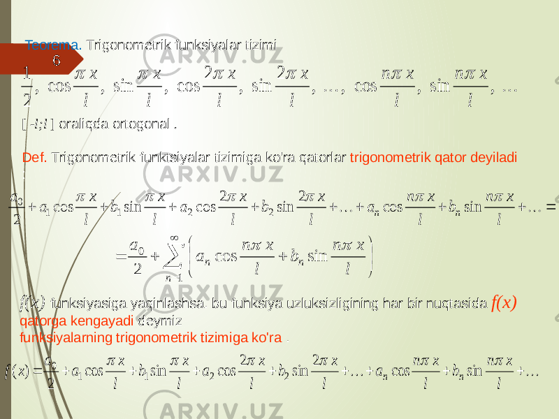 [ -l;l ] oraliqda ortogonal . Def. Trigonometrik funktsiyalar tizimiga ko&#39;ra qatorlar trigonometrik qator deyiladi : Teorema. Trigonometrik funksiyalar tizimi f(x) funksiyasiga yaqinlashsa. bu funksiya uzluksizligining har bir nuqtasida f(x) qatorga kengayadi deymiz funksiyalarning trigonometrik tizimiga ko&#39;ra . 6  , sin , cos , , 2 sin , 2 cos , sin , cos , 2 1 l x n l x n l x l x l x l x                   1 0 sin cos 2 n n n l x n b l x n a a              l x n b l x n a l x b l x a l x b l x a a n n       sin cos 2 sin 2 cos sin cos 2 2 2 1 1 0            l x n b l x n a l x b l x a l x b l x a a x f n n       sin cos 2 sin 2 cos sin cos 2 ) ( 2 2 1 1 0 