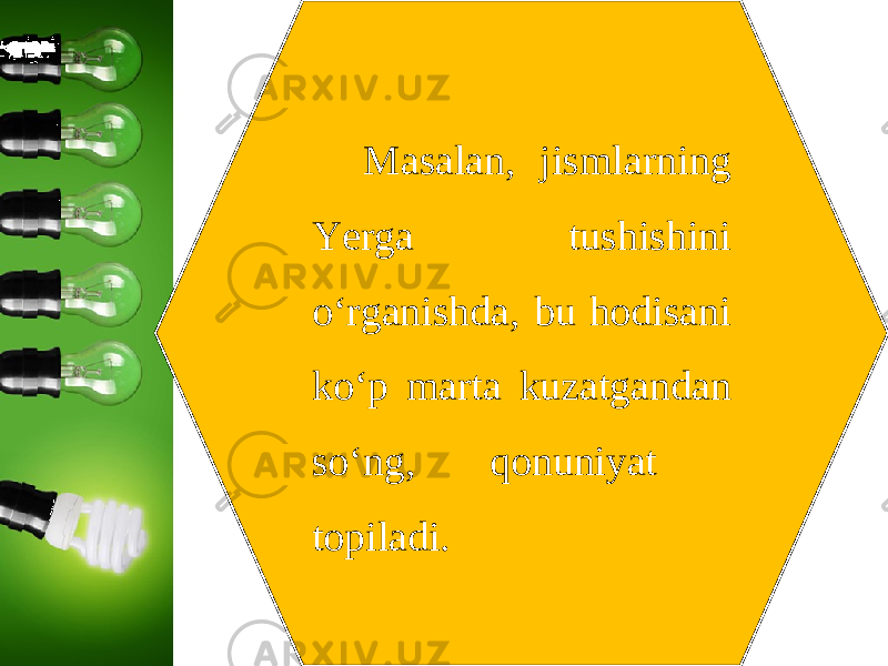 Masalan, jismlarning Yerga tushishini o‘rganishda, bu hodisani ko‘p marta kuzatgandan so‘ng, qonuniyat topiladi. 