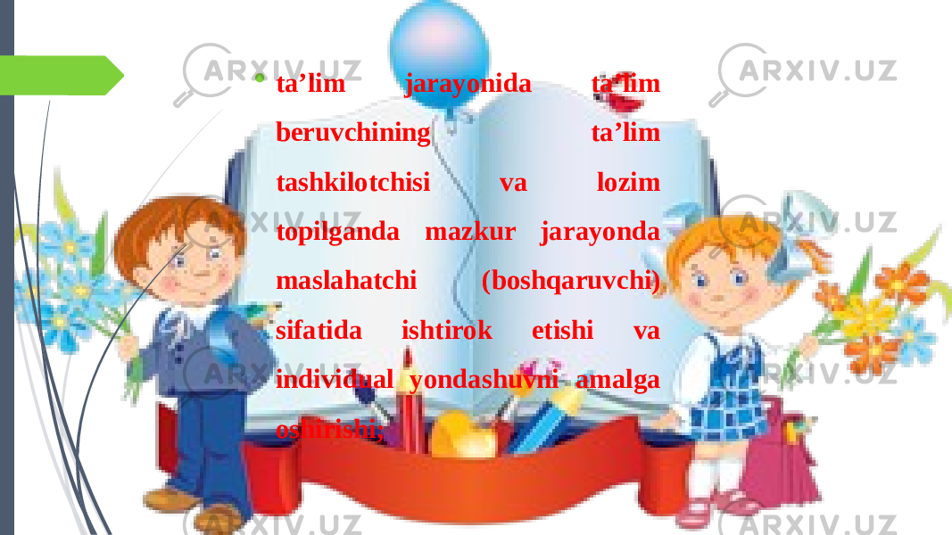  ta’lim jarayonida ta’lim beruvchining ta’lim tashkilotchisi va lozim topilganda mazkur jarayonda maslahatchi (boshqaruvchi) sifatida ishtirok etishi va individual yondashuvni amalga oshirishi; 