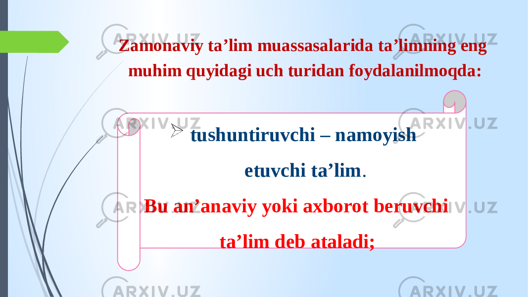 Zamonaviy ta’lim muassasalarida ta’limning eng muhim quyidagi uch turidan foydalanilmoqda:  tushuntiruvchi – namoyish etuvchi ta’lim . Bu an’anaviy yoki axborot beruvchi ta’lim deb ataladi; 