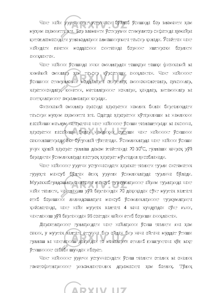 Чанг найи уруғчининг устунчаси бўйлаб ўсишида бор элементи ҳам муҳим аҳамиятга эга. Бор элементи ўстирувчи стимулятор сифатида ҳужайра цитоплазмасидаги углеводларни алмашинувига таъсир қилади. Ўсаётган чанг найидаги пектин моддасини синтезида борнинг иштироки борлиги аниқланган. Чанг найини ўсишида ички омиллардан ташқари ташқи физикавий ва кимёвий омиллар ҳам таъсир кўрсатиши аниқланган. Чанг найининг ўсишини стимулловчи моддаларга спиртлар, аминокислоталар, ауксинлар, каратиноидлар, кинетин, металларнинг ионлари, қандлар, витаминлар ва ачитқиларнинг ажралмалари киради. Физикавий омиллар орасида ҳароратни намлик билан биргаликдаги таъсири муҳим аҳамиятга эга. Одатда ҳароратни кўтарилиши ва намликни пасайиши маълум чегарагача чанг найининг ўсиши тезлаштиради ва аксинча, ҳароратни пасайиши билан намликни ортиши чанг найининг ўсишини секинлаштиради ёки бутунлай тўхтатади. Ўсимликларда чанг найини ўсиши учун қулай ҳарорат гуллаш давом этаётганда 20-30 0 С, гуллаши кечроқ рўй берадиган ўсимликларда пастроқ ҳарорат мўътадил ҳисобланади. Чанг найининг уруғчи устунчасидаги ҳаракат тезлиги турли систематик гуруҳга мансуб бўлган ёпиқ уруғли ўсимликларда турлича бўлади. Мураккабгулдошлар оиласига мансуб туркумларнинг айрим турларида чанг найи тезлиги, чангланиш рўй берганидан 20 дақиқадан с ў нг муртак халтага етиб боришини лилиядошларга мансуб ўсимликларнинг туркумларига қиёслаганда, чанг найи муртак халтага 4 кеча кундуздан сўнг яъни, чангланиш рўй берганидан 96 соатдан кейин етиб бориши аниқланган. Дарахтларнинг гулларидаги чанг найларини ўсиш тезлиги яна ҳам секин, у муртак халтага етгунча бир ойдан бир неча ойгача муддат ўтиши гуллаш ва чангланиш давридан то меваларни етилиб пишгунгача кўп вақт ўтишининг сабаби шундан иборат. Чанг найининг уруғчи устунчасидаги ўсиш тезлиги оталик ва оналик гаметофитларининг ривожланганлик даражасига ҳам боғлиқ. Тўлиқ 