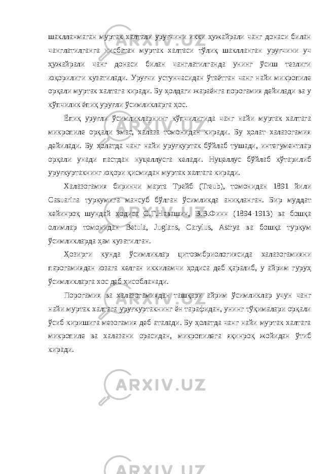 шаклланмаган муртак халтали уруғчини икки ҳужайрали чанг донаси билан чанглатилганга нисбатан муртак халтаси тўлиқ шаклланган уруғчини уч ҳужайрали чанг донаси билан чанглатилганда унинг ўсиш тезлиги юқорилиги кузатилади. Уруғчи устунчасидан ўтаётган чанг найи микропиле орқали муртак халтага киради. Бу ҳолдаги жараёнга порогамия дейилади ва у кўпчилик ёпиқ уруғли ўсимликларга ҳос. Ёпиқ уруғли ўсимликларнинг кўпчилигида чанг найи муртак халтага микропиле орқали эмас, халаза томонидан киради. Бу ҳолат халазогамия дейилади. Бу ҳолатда чанг найи уруғкуртак бўйлаб тушади, интегументлар орқали унади пастдан нуцеллусга келади. Нуцеллус бўйлаб кўтарилиб уруғкуртакнинг юқори қисмидан муртак халтага киради. Халазогамия биринчи марта Трейб (Treub), томонидан 1891 йили Casuarina туркумига мансуб бўлган ўсимликда аниқланган. Бир муддат кейинроқ шундай ҳодиса С.Г.Навашин, В.В.Финн (1894-1913) ва бошқа олимлар томонидан Betula, Juglans, Carylus, Astrya ва бошқа туркум ўсимликларда ҳам кузатилган. Ҳозирги кунда ўсимликлар цитоэмбриологиясида халазогамияни парогамиядан юзага келган иккиламчи ҳодиса деб қаралиб, у айрим гуруҳ ўсимликларга хос деб ҳисобланади. Порогамия ва халазогамиядан ташқари айрим ўсимликлар учун чанг найи муртак халтага уруғкуртакнинг ён тарафидан, унинг тўқималари орқали ўсиб киришига мезогамия деб аталади. Бу ҳолатда чанг найи муртак халтага микропиле ва халазани орасидан, микропилега яқинроқ жойидан ўтиб киради. 