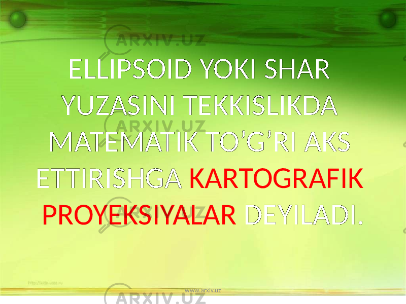 ELLIPSOID YOKI SHAR YUZASINI TEKKISLIKDA MATEMATIK TO’G’RI AKS ETTIRISHGA KARTOGRAFIK PROYEKSIYALAR DEYILADI. www.arxiv.uz 