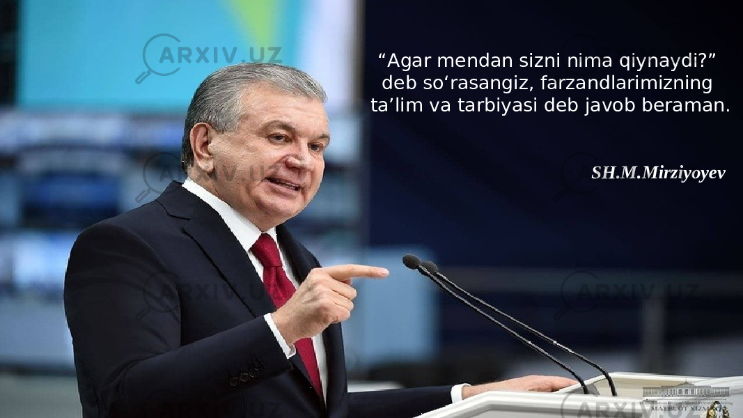 “ Agar mendan sizni nima qiynaydi?” deb so‘rasangiz, farzandlarimizning ta’lim va tarbiyasi deb javob beraman. SH.M.Mirziyoyev 