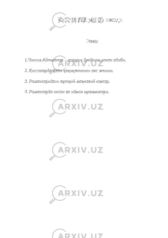 Чингиз Айтматов ижоди Режа: 1. Чингиз Айтматов – ҳозирги дунёнинг улкан адиби. 2. Қиссаларда ҳаёт ҳақиқатининг акс этиши. 3. Романларидаги аҳлоқий-маънавий ғоялар. 4. Романларда инсон ва иймон муаммолари. 