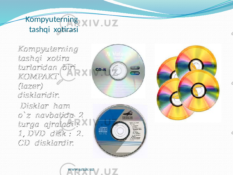 Kompyuterning tashqi xotirasi Kompyuterning tashqi xotira turlaridan biri KOMPAKT (lazer) disklaridir. Disklar ham o`z navbatida 2 turga ajraladi : 1, DVD disk : 2. CD disklardir. www.arxiv.uz 