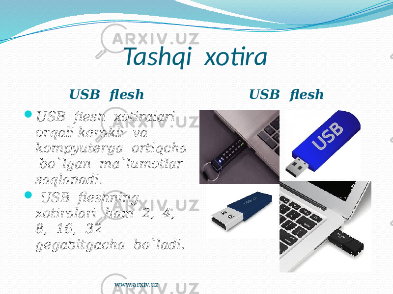 Tashqi xotira USB flesh USB flesh  USB flesh xotiralari orqali kerakli va kompyuterga ortiqcha bo`lgan ma`lumotlar saqlanadi.  USB fleshning xotiralari ham 2, 4, 8, 16, 32 gegabitgacha bo`ladi. www.arxiv.uz 