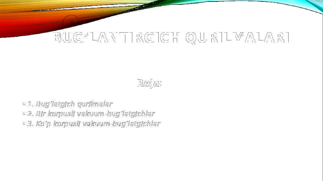 BUG’LANTIRGICH QURILMALARI Reja: • 1. Bug‘latgich qurilmalar • 2. Bir korpusli vakuum-bug‘latgichlar • 3. Ko‘p korpusli vakuum-bug‘latgichlar 