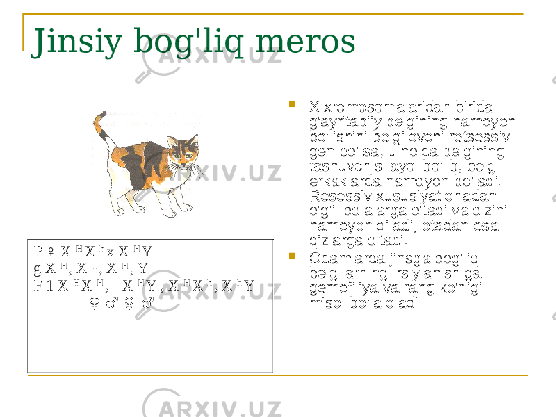 Jinsiy bog&#39;liq meros  X xromosomalaridan birida g&#39;ayritabiiy belgining namoyon bo&#39;lishini belgilovchi retsessiv gen bo&#39;lsa, u holda belgining tashuvchisi ayol bo&#39;lib, belgi erkaklarda namoyon bo&#39;ladi. Resessiv xususiyat onadan o&#39;g&#39;il bolalarga o&#39;tadi va o&#39;zini namoyon qiladi, otadan esa qizlarga o&#39;tadi.  Odamlarda jinsga bog&#39;liq belgilarning irsiylanishiga gemofiliya va rang ko&#39;rligi misol bo&#39;la oladi.P ♀ X H X h x X H Y g X H , X h , X H , Y F 1 X H X H , X H Y , X H X h , X h Y ♀ ♂ ♀ ♂ 