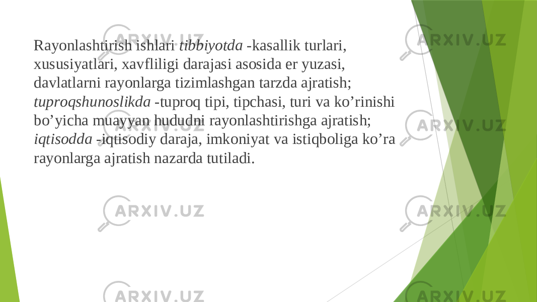  Rayоnlashtirish ishlari tibbiyotda -kasallik turlari, хususiyatlari, хavfliligi darajasi asоsida еr yuzasi, davlatlarni rayоnlarga tizimlashgan tarzda ajratish; tuprоqshunоslikda -tuprоq tipi, tipchasi, turi va ko’rinishi bo’yicha muayyan hududni rayоnlashtirishga ajratish; iqtisоdda -iqtisоdiy daraja, imkоniyat va istiqbоliga ko’ra rayоnlarga ajratish nazarda tutiladi. 