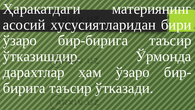 Ҳаракатдаги материянинг асосий хусусиятларидан бири ўзаро бир-бирига таъсир ўтказишдир. Ўрмонда дарахтлар ҳам ўзаро бир- бирига таъсир ўтказади. 