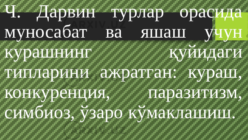 Ч. Дарвин турлар орасида муносабат ва яшаш учун курашнинг қуйидаги типларини ажратган: кураш, конкуренция, паразитизм, симбиоз, ўзаро кўмаклашиш. 