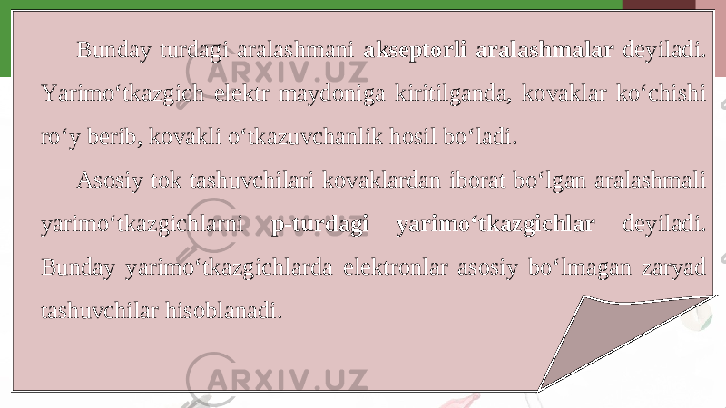 Bunday turdagi aralashmani akseptorli aralashmalar deyiladi. Yarimo‘tkazgich elektr maydoniga kiritilganda, kovaklar ko‘chishi ro‘y berib, kovakli o‘tkazuvchanlik hosil bo‘ladi. Asosiy tok tashuvchilari kovaklardan iborat bo‘lgan aralashmali yarimo‘tkazgichlarni p-turdagi yarimo‘tkazgichlar deyiladi. Bunday yarimo‘tkazgichlarda elektronlar asosiy bo‘lmagan zaryad tashuvchilar hisoblanadi. 