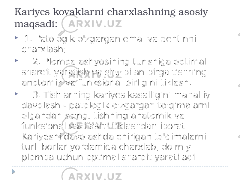 Kariyes kovaklarni charxlashning asosiy maqsadi:  1. Patologik o&#39;zgargan emal va dentinni charxlash;  2. Plomba ashyosining turishiga optimal sharoit yaratish va shu bilan birga tishning anotomik va funksional birligini tiklash.  3. Tishlarning kariyes kasalligini mahalliy davolash - patologik o&#39;zgargan to&#39;qimalarni olgandan so&#39;ng, tishning anatomik va funksional vazifasini tiklashdan iborat. Kariyesni davolashda chirigan to&#39;qimalarni turli borlar yordamida charxlab, doimiy plomba uchun optimal sharoit yaratiladi. 